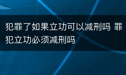 犯罪了如果立功可以减刑吗 罪犯立功必须减刑吗