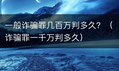 一般诈骗罪几百万判多久？（诈骗罪一千万判多久）
