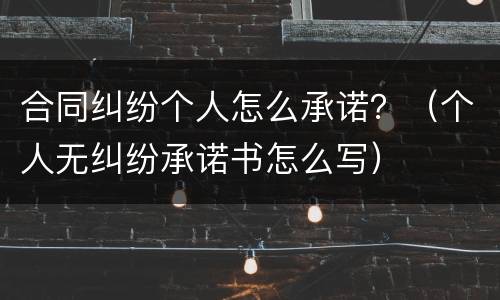 合同纠纷个人怎么承诺？（个人无纠纷承诺书怎么写）