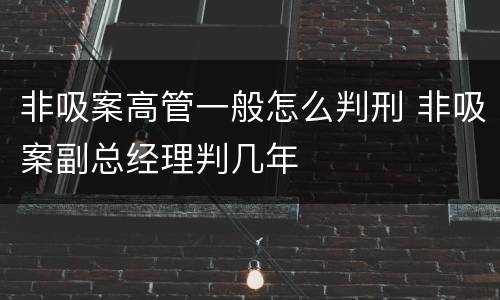 非吸案高管一般怎么判刑 非吸案副总经理判几年