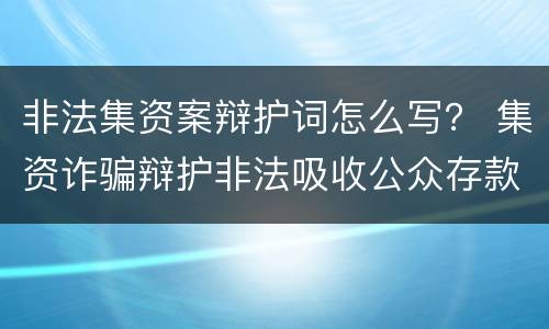 非法集资案辩护词怎么写？ 集资诈骗辩护非法吸收公众存款辩护词