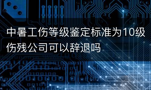 中暑工伤等级鉴定标准为10级伤残公司可以辞退吗
