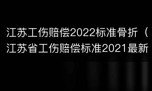江苏工伤赔偿2022标准骨折（江苏省工伤赔偿标准2021最新工伤赔偿标准）