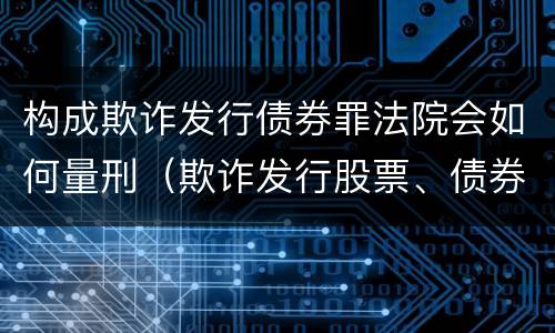 构成欺诈发行债券罪法院会如何量刑（欺诈发行股票、债券罪的主体主要是(）