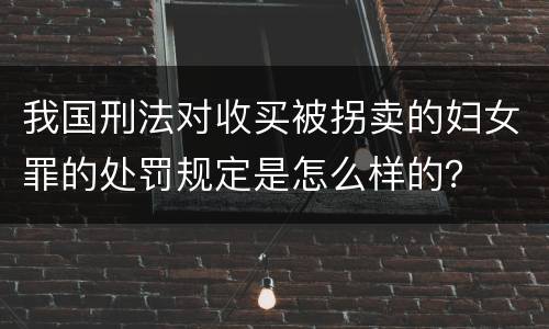 我国刑法对收买被拐卖的妇女罪的处罚规定是怎么样的？
