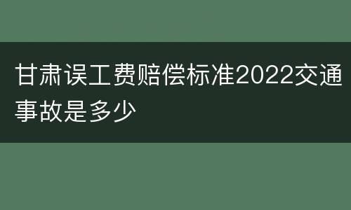 甘肃误工费赔偿标准2022交通事故是多少