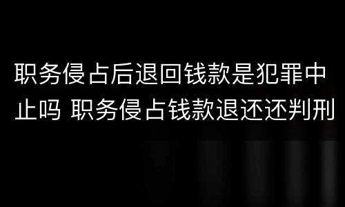 职务侵占后退回钱款是犯罪中止吗 职务侵占钱款退还还判刑吗