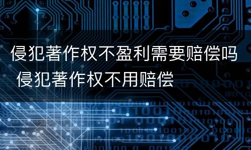 侵犯著作权不盈利需要赔偿吗 侵犯著作权不用赔偿
