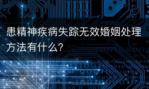 患精神疾病失踪无效婚姻处理方法有什么？