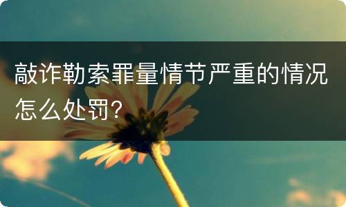 敲诈勒索罪量情节严重的情况怎么处罚？