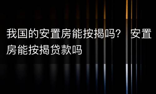 我国的安置房能按揭吗？ 安置房能按揭贷款吗