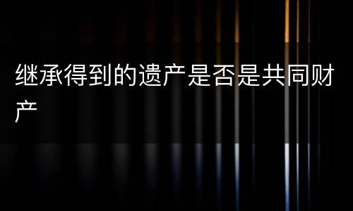 继承得到的遗产是否是共同财产