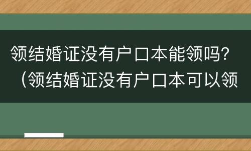 领结婚证没有户口本能领吗？（领结婚证没有户口本可以领吗?）