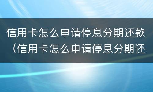 信用卡怎么申请停息分期还款（信用卡怎么申请停息分期还款的）