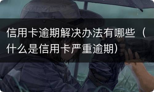 信用卡逾期解决办法有哪些（什么是信用卡严重逾期）
