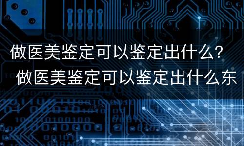 做医美鉴定可以鉴定出什么？ 做医美鉴定可以鉴定出什么东西