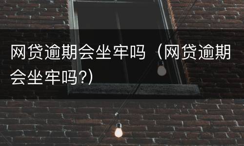 网贷逾期会坐牢吗（网贷逾期会坐牢吗?）