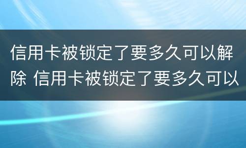 信用卡被锁定了要多久可以解除 信用卡被锁定了要多久可以解除绑定