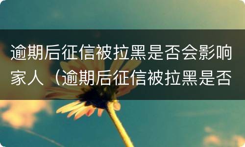 逾期后征信被拉黑是否会影响家人（逾期后征信被拉黑是否会影响家人贷款）
