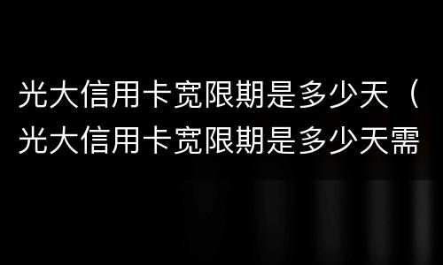 光大信用卡宽限期是多少天（光大信用卡宽限期是多少天需要申请么）