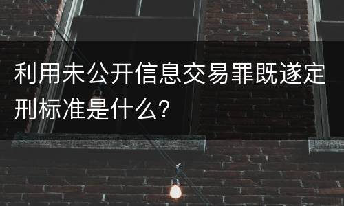 利用未公开信息交易罪既遂定刑标准是什么？