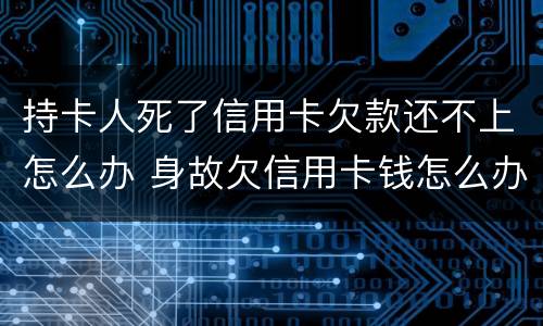 持卡人死了信用卡欠款还不上怎么办 身故欠信用卡钱怎么办