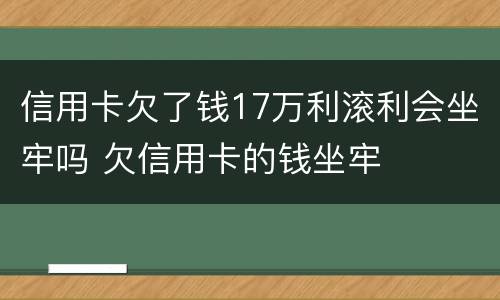 信用卡欠了钱17万利滚利会坐牢吗 欠信用卡的钱坐牢