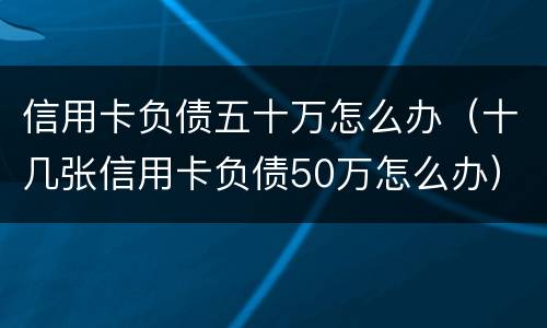 信用卡负债五十万怎么办（十几张信用卡负债50万怎么办）