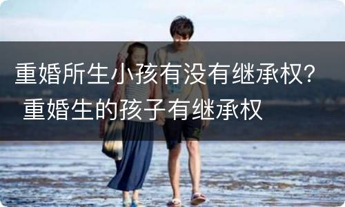 重婚所生小孩有没有继承权？ 重婚生的孩子有继承权