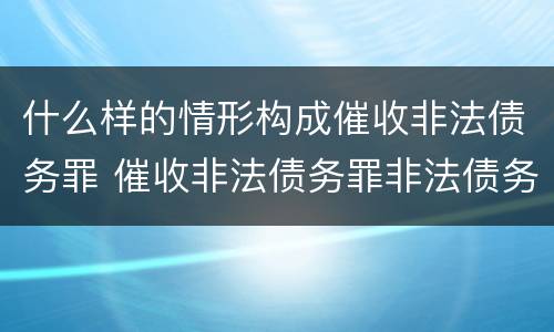什么样的情形构成催收非法债务罪 催收非法债务罪非法债务的认定