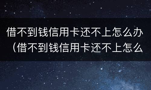 借不到钱信用卡还不上怎么办（借不到钱信用卡还不上怎么办呢）