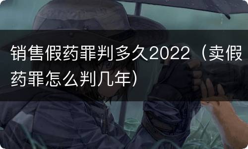 销售假药罪判多久2022（卖假药罪怎么判几年）