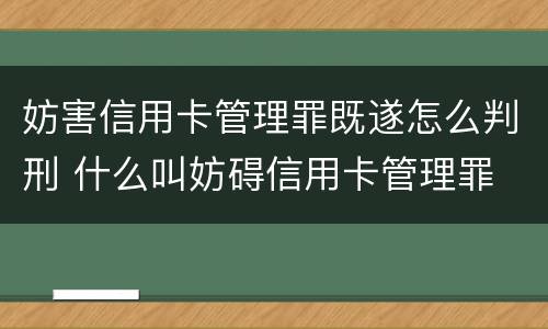 妨害信用卡管理罪既遂怎么判刑 什么叫妨碍信用卡管理罪