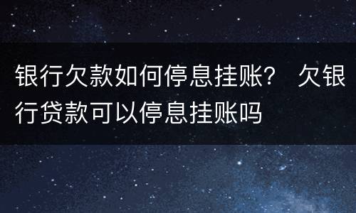 银行欠款如何停息挂账？ 欠银行贷款可以停息挂账吗