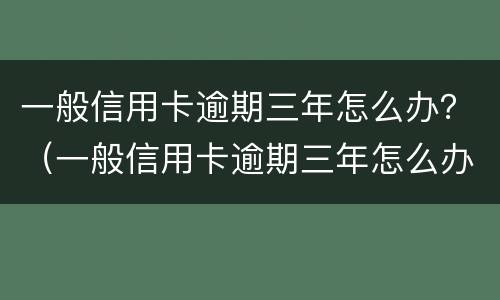 一般信用卡逾期三年怎么办？（一般信用卡逾期三年怎么办理）