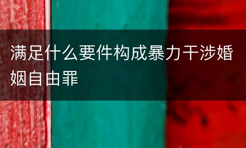 满足什么要件构成暴力干涉婚姻自由罪