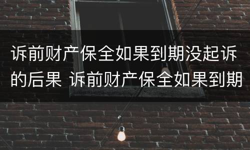 诉前财产保全如果到期没起诉的后果 诉前财产保全如果到期没起诉的后果怎么办