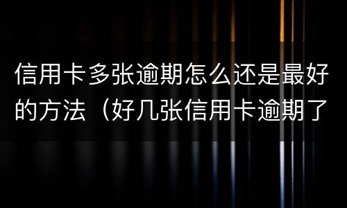 信用卡多张逾期怎么还是最好的方法（好几张信用卡逾期了3个月会怎么样）