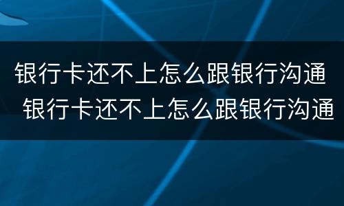 银行卡还不上怎么跟银行沟通 银行卡还不上怎么跟银行沟通解决