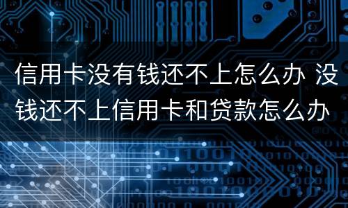 信用卡没有钱还不上怎么办 没钱还不上信用卡和贷款怎么办?