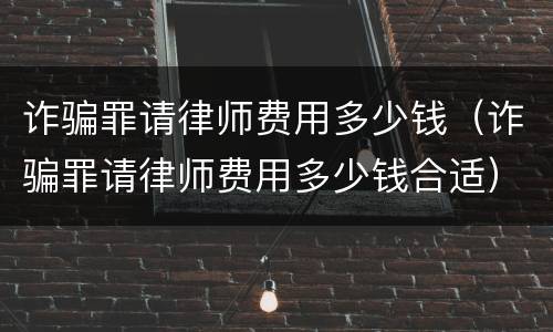 诈骗罪请律师费用多少钱（诈骗罪请律师费用多少钱合适）