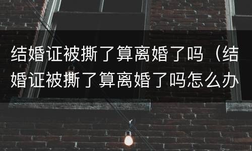 结婚证被撕了算离婚了吗（结婚证被撕了算离婚了吗怎么办）