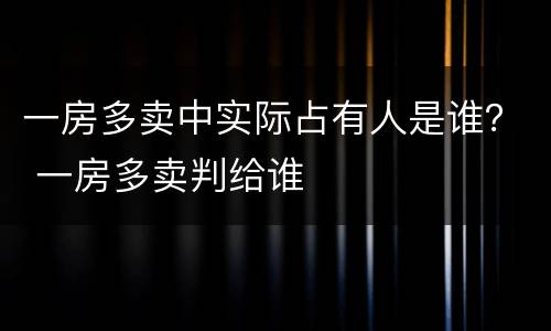 一房多卖中实际占有人是谁？ 一房多卖判给谁