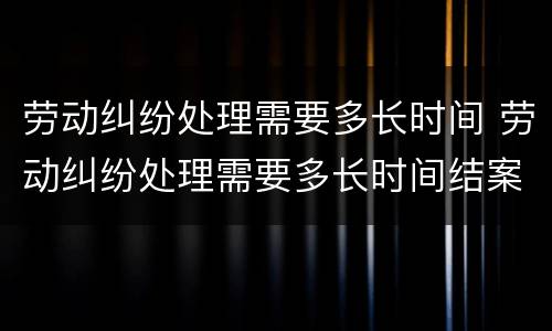 劳动纠纷处理需要多长时间 劳动纠纷处理需要多长时间结案