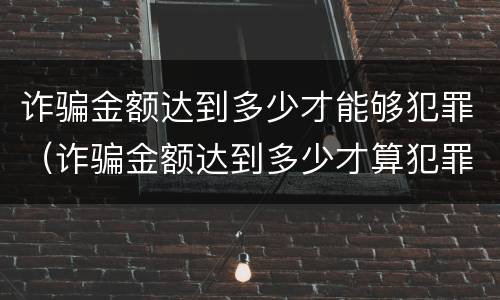 诈骗金额达到多少才能够犯罪（诈骗金额达到多少才算犯罪）