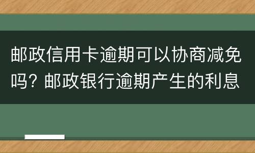 邮政信用卡逾期可以协商减免吗? 邮政银行逾期产生的利息减免
