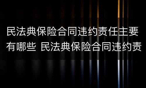 民法典保险合同违约责任主要有哪些 民法典保险合同违约责任主要有哪些