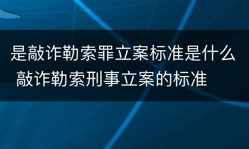 是敲诈勒索罪立案标准是什么 敲诈勒索刑事立案的标准
