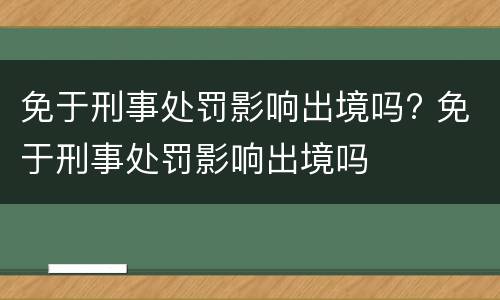免于刑事处罚影响出境吗? 免于刑事处罚影响出境吗