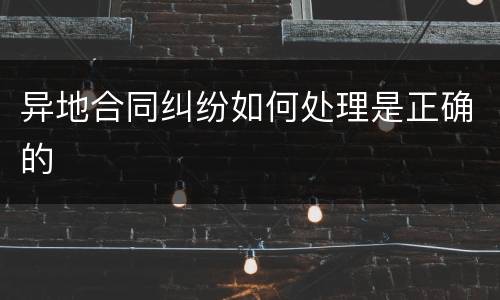 异地合同纠纷如何处理是正确的